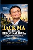 JACK MA- THE JOURNEY BEYOND ALIBABA: The Life, Challenges, Business Vision, and Global Influence of a Remarkable Entrepreneur