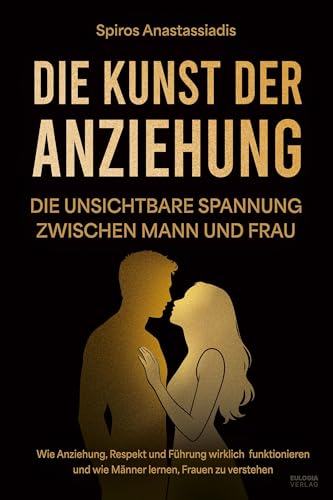 Die Kunst der Anziehung: Die unsichtbare Spannung zwischen Mann und Frau – Wie Anziehung, Respekt und Führung wirklich funktionieren und wie Männer lernen, Frauen zu verstehen