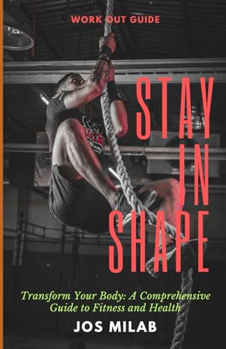  Stay In Shape: Transform Your Body: A Comprehensive Guide to Fitness and Health