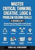 Master Critical Thinking, Creative, Logic & Problem Solving Skills (4 Books in 1): Develop Deep Thinking Skills to Make Smarter Decisions and Solve Problems in Any Situation