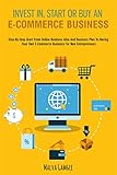  Invest in, Start, or Buy an E-Commerce Business: Step-By-Step Start from Online Business Idea and Business Plan to Having Your Own E-Commerce Business for New Entrepreneurs (English Edition)