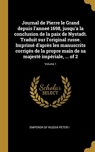 Journal de Pierre le Grand depuis l'anneé 1698, jusqu'a la conclusion de la paix de Nystadt. Traduit sur l'original russe. Imprimé d'après les ... ... of 2; Volume 1 (French Edition)