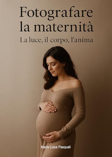 Fotografare la maternità: La luce, il corpo, l'anima (Luce, emozione, fotografia)