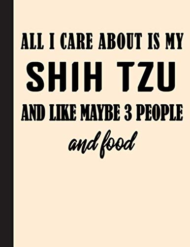 All I Care About Is My Shih Tzu And Like Maybe 3 People And Food Notebook: Blank Lined Journal for Shih Tzu, Dog Lovers, Dog Mom, Dog Dad and Pet Owners | 8.5x11 with College Ruled Pages