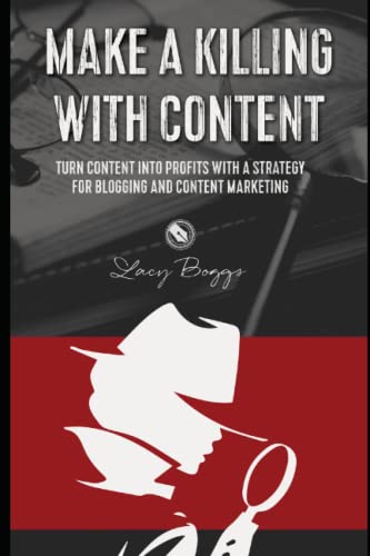 Make A Killing With Content: Turn Content Into Profits With A Strategy For Blogging And Content Marketing.
