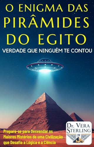 O ENIGMA DAS PIRÂMIDES DO EGITO - Verdade Que Ninguém Te Contou: Prepare-se para Desvendar os Maiores Mistérios de uma Civilização que Desafia a Lógica e a Ciência