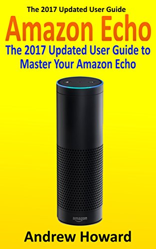 Amazon Echo: The 2017 Updated User Guide to Master Your Amazon Echo (Amazon Echo user guide, Echo Manual, Amazon Alexa, amazon echo app, user manual) (internet device, echo, guide Book 1)