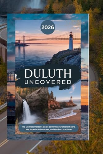 Duluth Uncovered 2026: The Ultimate Insider’s Guide to Minnesota’s North Shore, Lake Superior Adventures, and Hidden Local Gems (Book)