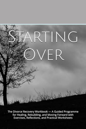 Starting Over: The Divorce Recovery Workbook — A Guided Programme for Healing, Rebuilding, and Moving Forward with Exercises, Reflections, and Practical Worksheets
