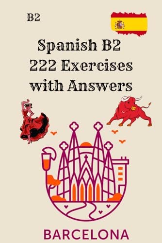 Spanish B2 – 222 Exercises with Answers: Reading, Writing, Grammar, Vocabulary and Verb Practice for Upper-Intermediate Learners – Complete DELE B2 Training Workbook