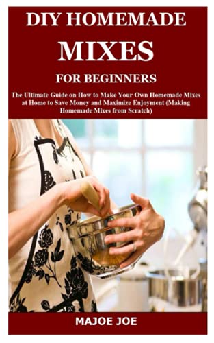 DIY HOMEMADE MIXES FOR BEGINNERS: The Ultimate Guide on How