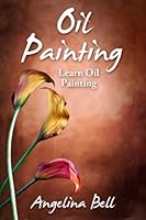 Oil Painting: Learn Oil Painting FAST! Learn the Basics of Oil Painting In No Time: Volume 1 (Oil Painting Tutorial, Oil Painting Books, Oil Painting For Beginners, Oil Painting Course, Oil Painting) 1511552751 Book Cover