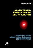  Algorithmen, Kampfroboter und Psychosen. Hintergründe und Gefahren artifizieller Intelligenz – Rekonstruktion psychotischer Technologie