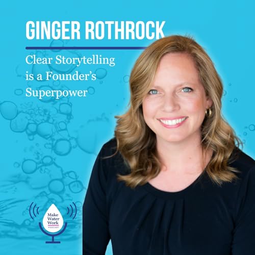 Ginger Rothrock: Clear Storytelling is a Founder&rsquo;s Superpower | Make Water Work 011