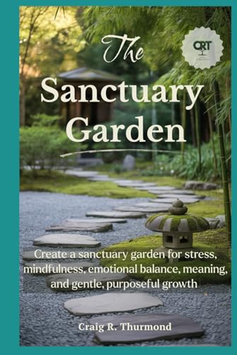 The Sanctuary Garden: Create a sanctuary garden for stress relief, mindfulness, emotional balance, personal meaning, and gentle, purposeful growth