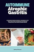 Autoimmune Atrophic Gastritis: A Beginner's 3-Step Quick Start Guide to Managing the Condition Through Diet, With Sample Curated Recipes B0BCDB6S9F Book Cover