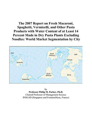 The 2007 Report on Fresh Macaroni, Spaghetti, Vermicelli, and Other Pasta Products with Water Content of at Least 14 Percent Made in Dry Pasta Plants ... Noodles: World Market Segmentation by City