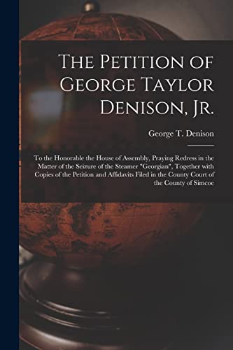 The Petition of George Taylor Denison, Jr. [microform]: to the Honorable the House of Assembly, Praying Redress in the Matter of the Seizure of the ... Affidavits Filed in the County Court Of...