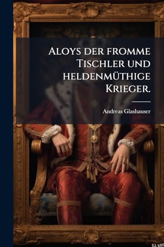 Aloys der fromme Tischler und heldenmüthige Krieger. (German Edition)