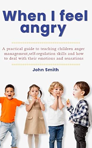 When I Feel Angry: A pratical guide to teaching children Anger Management, Self-Regulation Skills and How to Deal with their emotions and Sensations