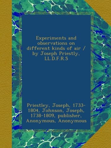 Experiments and observations on different kinds of air / by Joseph Priestly, LL.D.F.R.S
