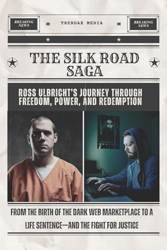 The Silk Road Saga: Ross Ulbricht’s Journey Through Freedom, Power, and Redemption: From the Birth of the Dark Web Marketplace to a Life Sentence—and the Fight for Justice
