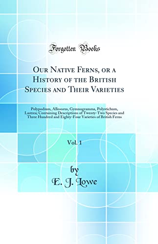 Our Native Ferns, or a History of the British Species and Their Varieties, Vol. 1: Polypodium, Allosorus, Gymnogramma, Polystichum, Lastrea; ... and Eighty-Four Varieties of British Ferns