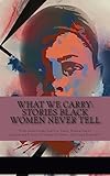 What We Carry: Stories Black Women Never Tell (Telling Our Stories)