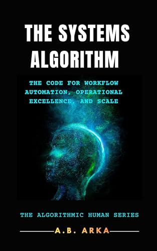 The Systems Algorithm: The Code for Workflow Automation, Operational Excellence, and Scale (The Algorithmic Human™ Book 22)