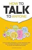 How to Talk to Anyone: Communication Strategies to Unlock Networking Skills, Gain Confidence, and Master Conversations for Social and Professional Success B0DMLRK4ZR Book Cover