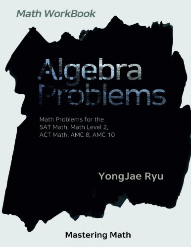 Algebra Problems: Math Problems for the SAT Math, Math Level 2, ACT Math, AMC 8, AMC 10