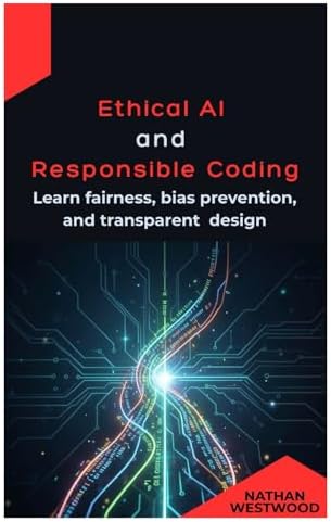 Ethical AI and Responsible Coding: Learn fairness, bias prevention, and ...