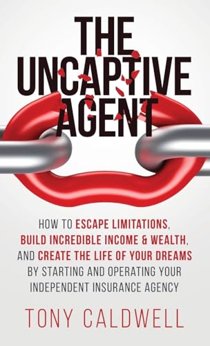 The UnCaptive Agent: How to Escape Limitations, Build Incredible Income & Wealth, and Create the Life of Your Dreams by Starting and Operating Your Independent Insurance Agency