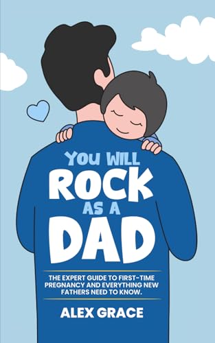 You Will Rock As a Dad!: The Expert Guide to First-Time Pregnancy and Everything New Fathers Need to...