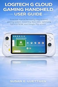 Logitech G Cloud Gaming Handheld User Guide: Essential manual for configuring Android gaming system, streaming Xbox titles, optimizing GeForce NOW, and Google Play access (English Edition)