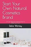 Start Your Own Natural Cosmetics Brand: Or Just Have Fun Learning How To Make Your Own (RawBeautyMinerals)