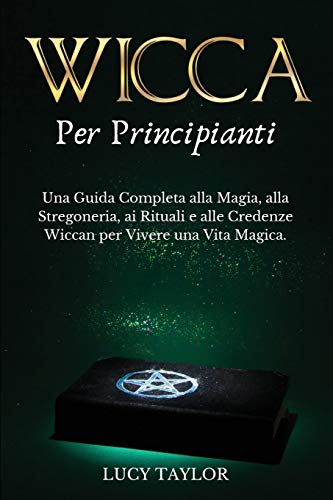 WICCA per PRINCIPIANTI: Una Guida Completa alla Magia, alla Stregoneria, ai Rituali e alle Credenze Wiccan per Vivere una Vita Magica. (Italian Edition)