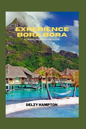 EXPERIENCE BORA BORA: A TRAVEL PREPARATION GUIDE