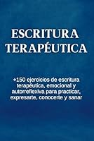 Escritura Terapéutica: +150 Ejercicios De Escritura Terapéutica, Emocional Y Autorreflexiva Para Practicar, Expresarte, Conocerte Y Sanar (Spanish Edition) B0C9SHLS6J Book Cover