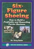 Six-Figure Shoeing: How to Build a Profitable and Rewarding Farrier Business