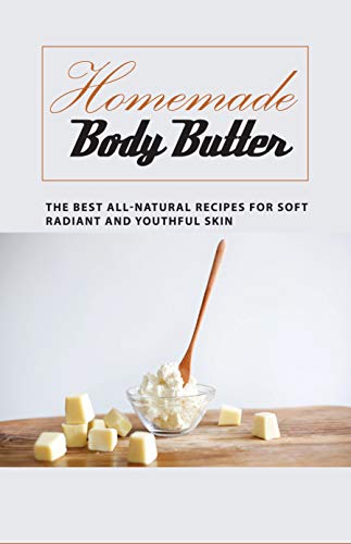 Homemade Body Butter -the Best All-natural Recipes For Soft, Radiant And Youthful Skin: Homemade And Natural Remedies For Luminous And Rejuvenated Skin