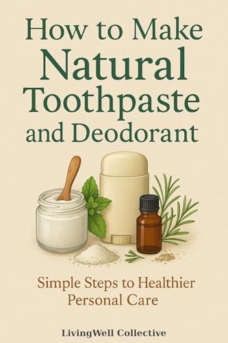 How to Make Natural Toothpaste and Deodorant: Simple, Chemical-Free Recipes for a Healthier You (Homestead Healing & DIY Self-Care)