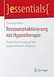 Ressourcenaktivierung mit Hypnotherapie: Praktischer Einsatz auf den Spuren Milton H. Ericksons (essentials)