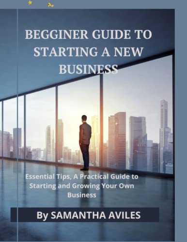 BEGGINER GUIDE TO STARTING A NEW BUSINESS: Essential Tips, A