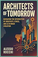 Architects of Tomorrow: Navigating the Intersection of Creativity, Ethics, and AI in Urban Evolution: A Journey through Past, Present, and Future ... Creativity in the Past, Present and Future) B0CG82CZXD Book Cover