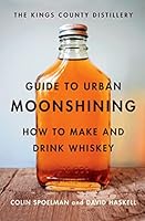 The Kings County Distillery Guide to Urban Moonshining: How to Make and Drink Whiskey
