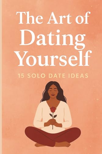 The Art of Dating Yourself: 15 Solo Date Ideas to Boost Self-Love, Confidence and to Fall in Love with the Most Important Person in Your Life — Yourself