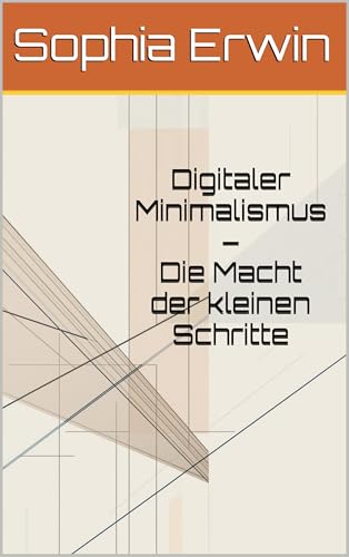 Digitaler Minimalismus – Die Macht der kleinen Schritte: Mehr Fokus, weniger Stress: In kleinen Schritten zu Klarheit und Freiheit im Alltag