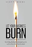 Let Your Business Burn: Stop Putting Out Fires, Discover Purpose, And Build A Business That Matters