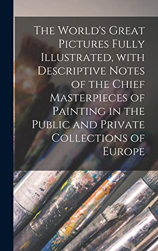 The World's Great Pictures Fully Illustrated, With Descriptive Notes of the Chief Masterpieces of Painting in the Public and Private Collections of Europe [microform]